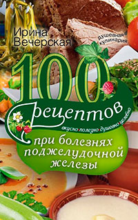 100 рецептов при болезнях поджелудочной железы. Вкусно