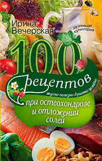 100 рецептов при остеохондрозе и отложении солей. Вкусно, полезно, душевно, целебно читать онлайн
