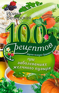 100 рецептов при заболеваниях желчного пузыря. Вкусно