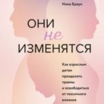 Они не изменятся. Как взрослым детям преодолеть травмы и освободиться от токсичного влияния родителе...