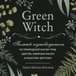 Green Witch. Полный путеводитель по природной магии трав, цветов, эфирных масел и многому другому