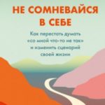 Не сомневайся в себе. Как перестать думать «со мной что-то не так» и изменить сценарий своей жизни