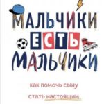 Мальчики есть мальчики. Как помочь сыну стать настоящим мужчиной