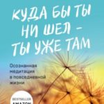 Куда бы ты ни шел – ты уже там. Осознанная медитация в повседневной жизни