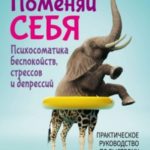 Поменяй себя! Психосоматика беспокойств, стрессов и депрессий. Практическое руководство по быстрому ...