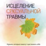 Исцеление сексуальной травмы. Навыки, которые помогут чувствовать себя в безопасности и создавать гр...