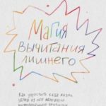 Магия вычитания лишнего. Как упростить себе жизнь, убрав из нее ненужную информацию, привычки и обяз...