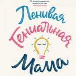 Ленивая гениальная мама. Как отделить важное от неважного и наладить жизнь по методу «ленивого гения...