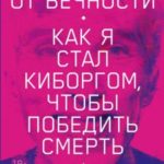 В шаге от вечности. Как я стал киборгом, чтобы победить смерть