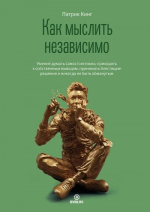 Как мыслить независимо. Умение думать самостоятельно, приходить к собственным выводам, принимать блестящие решения и никогда не быть обманутым читать онлайн