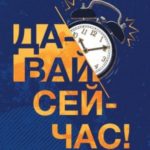 Давай сейчас! Практические советы: как начать, закончить или продолжить любое дело