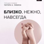 Близко, нежно, навсегда. Как создать глубокие и прочные отношения. Теория привязанности