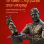 Как извлекать информацию, секреты и правду. Заставьте людей раскрыть свои истинные мысли и намерения...