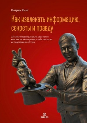 Как извлекать информацию, секреты и правду. Заставьте людей раскрыть свои истинные мысли и намерения, чтобы они даже не подозревали об этом читать онлайн