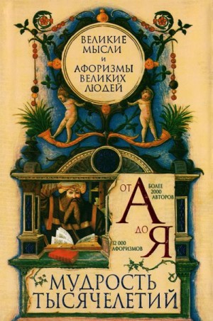 Мудрость тысячелетий от А до Я. Великие мысли и афоризмы великих людей читать онлайн
