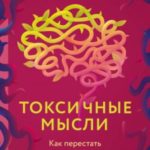 Токсичные мысли. Как перестать зацикливаться на негативе и успокоить ум