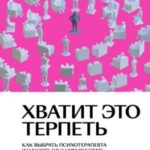 Хватит это терпеть. Как выбрать психотерапевта и научиться с ним работать