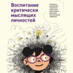 Воспитание критически мыслящих личностей. Руководство для родителей, которые хотят научить детей люб...