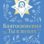 Благословенна Ты в женах. Богородичное правило с размышлениями монахини Елизаветы (Сеньчуковой)