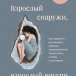 Взрослый снаружи, взрослый внутри. Как исцелить внутреннего ребенка, психологически повзрослеть и ст...