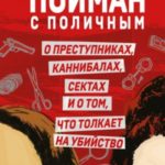 Пойман с поличным. О преступниках, каннибалах, сектах и о том, что толкает на убийство