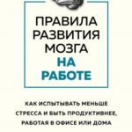 Правила развития мозга на работе. Как испытывать меньше стресса и быть продуктивнее, работая в офисе...