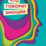 Что говорят эмоции. Как контролировать себя и лучше понимать других