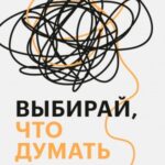 Выбирай, что думать. Навести порядок в голове, чтобы возможным стало даже немыслимое