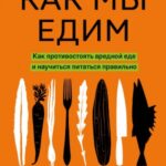 Как мы едим. Как противостоять вредной еде и научиться питаться правильно