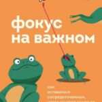 Фокус на важном. Как оставаться сосредоточенным, когда хочется заняться ерундой