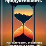 Долгосрочная продуктивность: Как выстроить стратегию управления временем