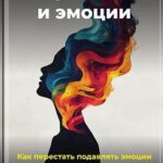 Потребности и эмоции: Как перестать подавлять эмоции и использовать их в свою пользу