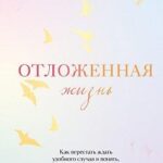 Отложенная жизнь. Как перестать ждать удобного случая и понять, что у тебя есть только сегодня